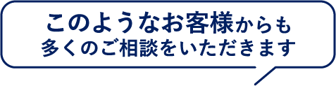 このようなお客様からも多くのご相談をいただきます