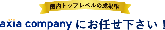 国内トップレベルの成果率 axia companyにお任せ下さい!
